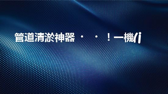 管道清淤神器！一機(jī)在手，疏通暢通無(wú)阻！